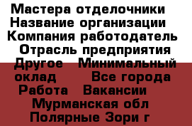 Мастера-отделочники › Название организации ­ Компания-работодатель › Отрасль предприятия ­ Другое › Минимальный оклад ­ 1 - Все города Работа » Вакансии   . Мурманская обл.,Полярные Зори г.